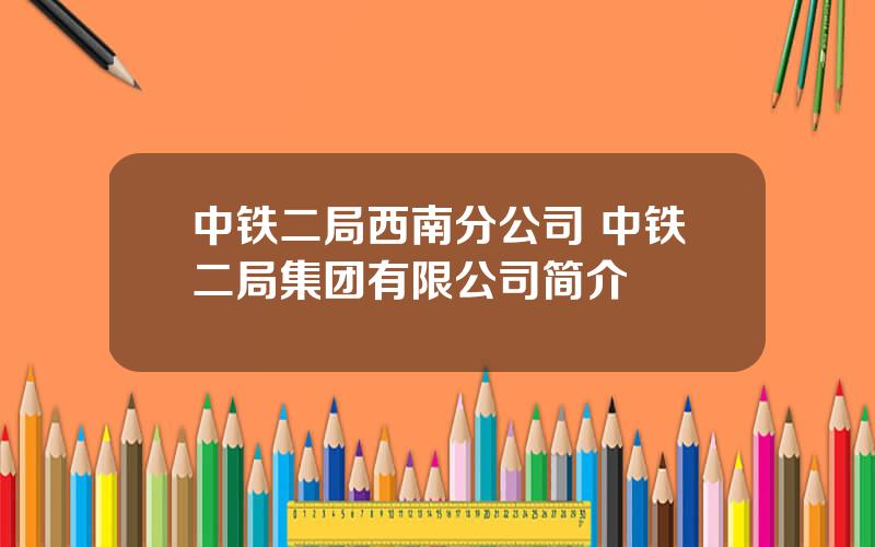 中铁二局西南分公司 中铁二局集团有限公司简介